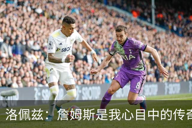 洛佩兹：詹姆斯是我心目中的传奇球员 期待与他同场竞技
