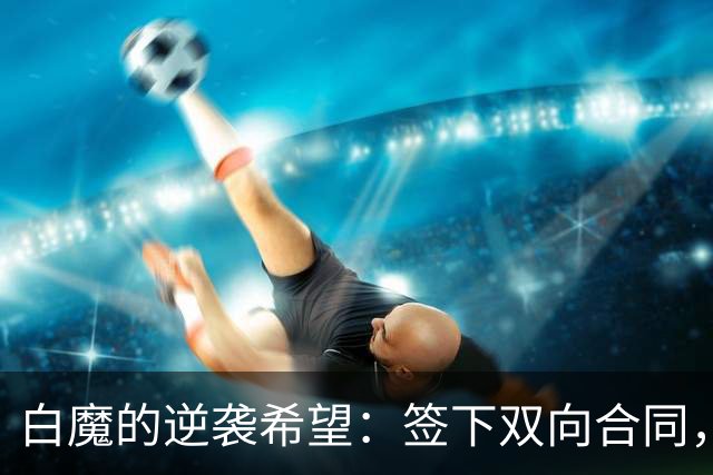 白魔的逆袭希望：签下双向合同，开启生涯新篇章