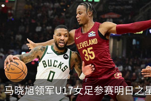 马晓旭领军U17女足参赛明日之星杯，将对抗三大豪门
